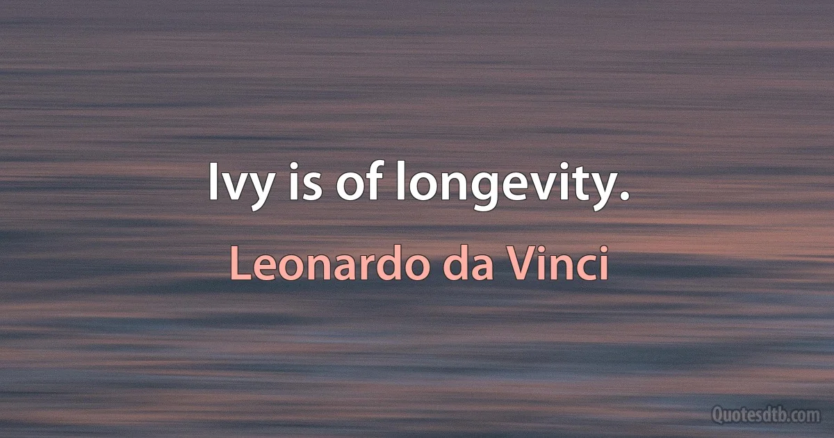 Ivy is of longevity. (Leonardo da Vinci)