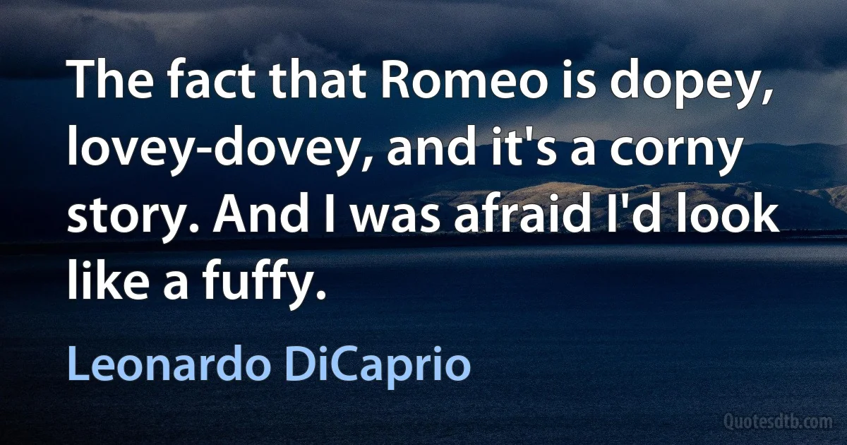 The fact that Romeo is dopey, lovey-dovey, and it's a corny story. And I was afraid I'd look like a fuffy. (Leonardo DiCaprio)