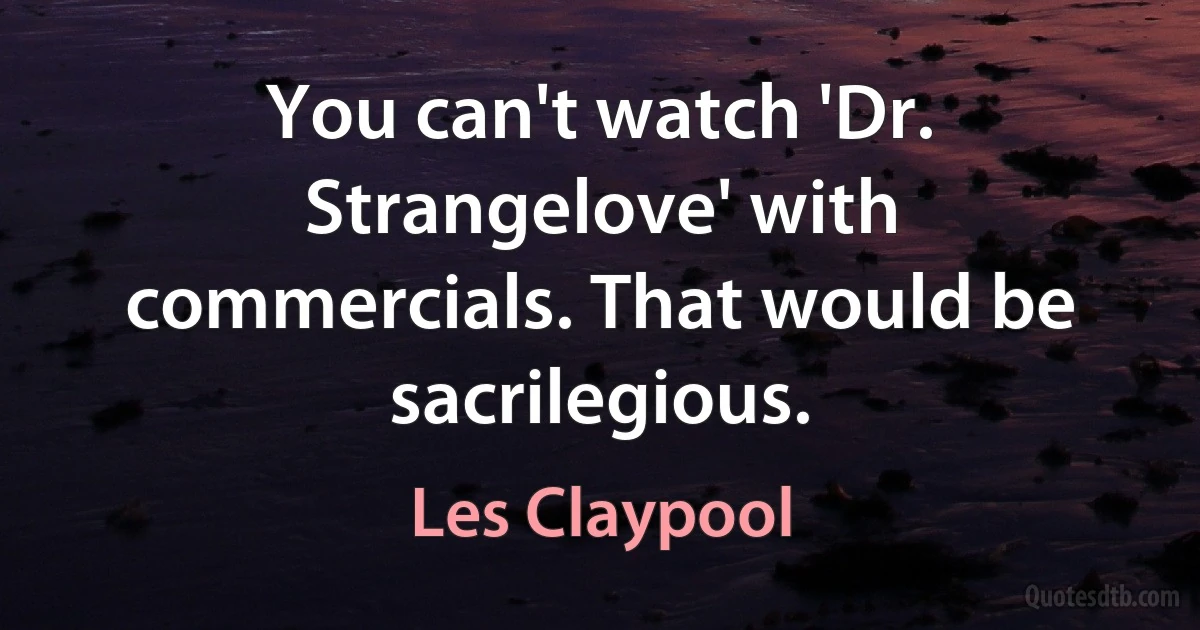 You can't watch 'Dr. Strangelove' with commercials. That would be sacrilegious. (Les Claypool)