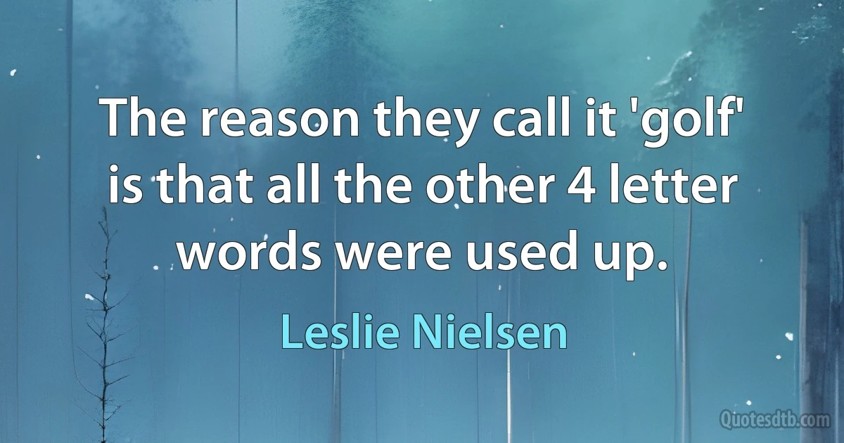 The reason they call it 'golf' is that all the other 4 letter words were used up. (Leslie Nielsen)