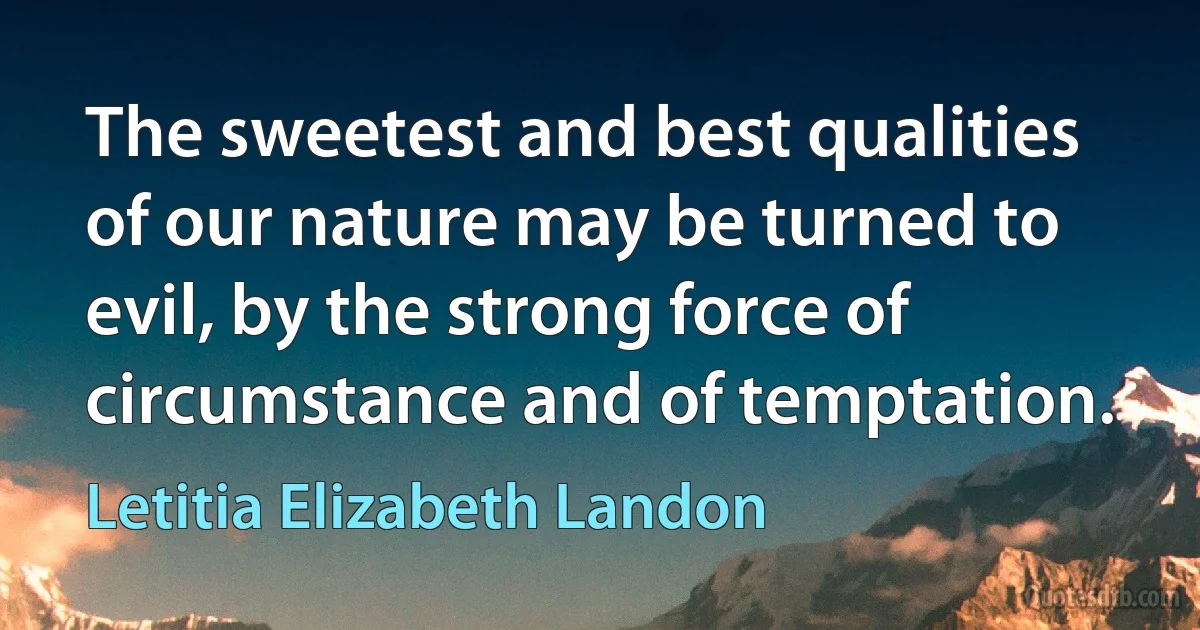 The sweetest and best qualities of our nature may be turned to evil, by the strong force of circumstance and of temptation. (Letitia Elizabeth Landon)