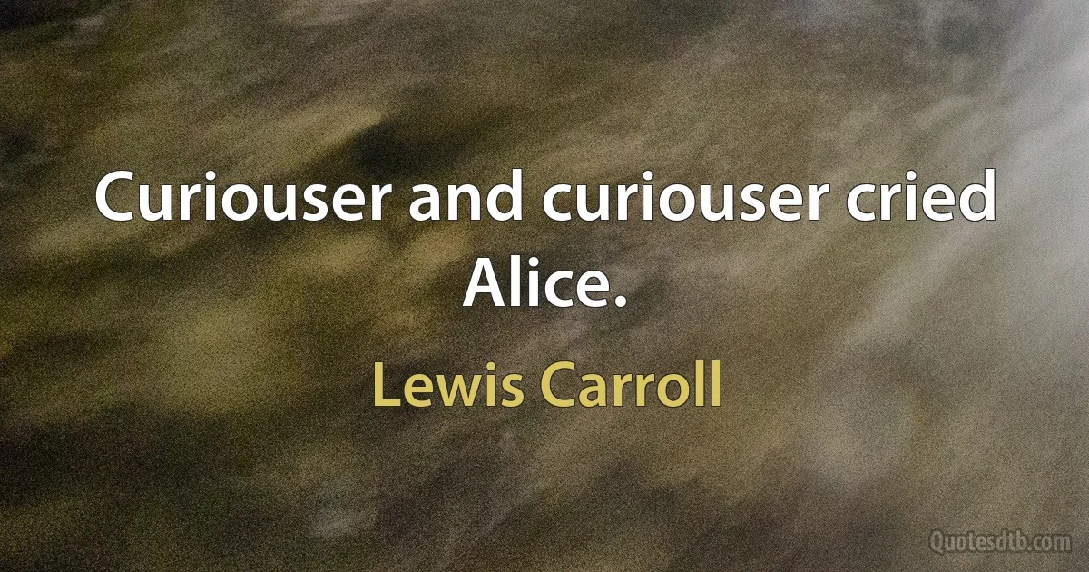 Curiouser and curiouser cried Alice. (Lewis Carroll)