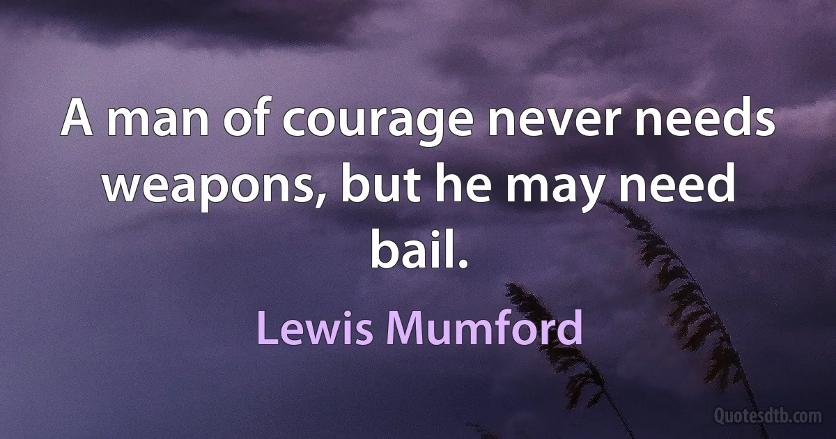 A man of courage never needs weapons, but he may need bail. (Lewis Mumford)