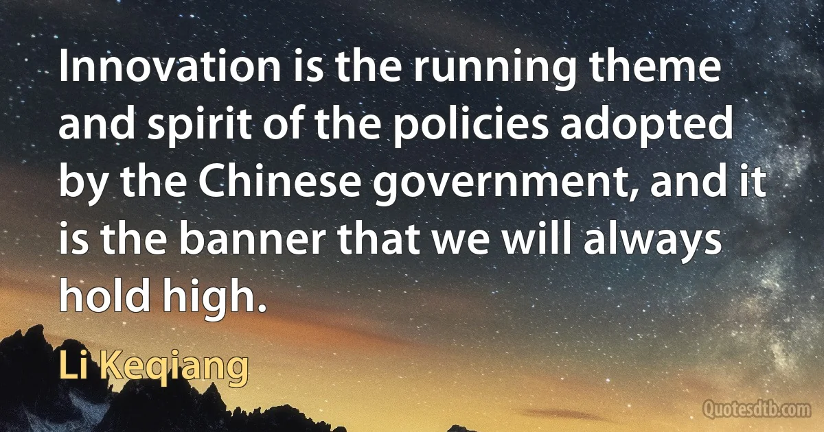 Innovation is the running theme and spirit of the policies adopted by the Chinese government, and it is the banner that we will always hold high. (Li Keqiang)