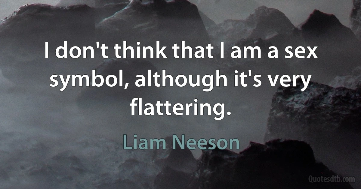 I don't think that I am a sex symbol, although it's very flattering. (Liam Neeson)