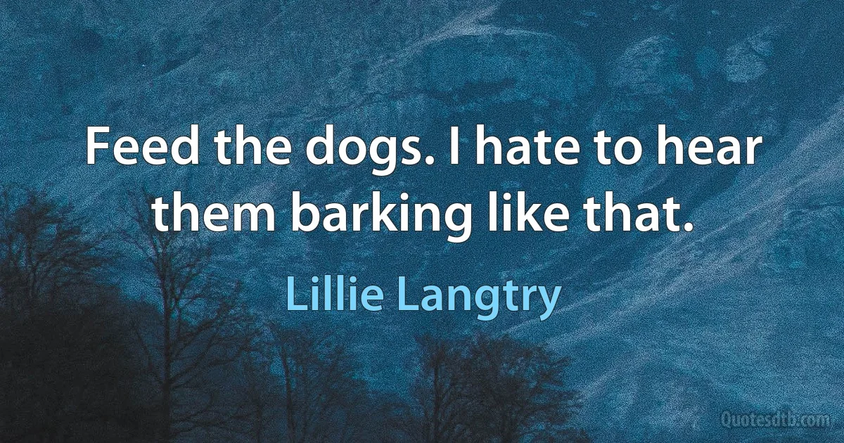 Feed the dogs. I hate to hear them barking like that. (Lillie Langtry)