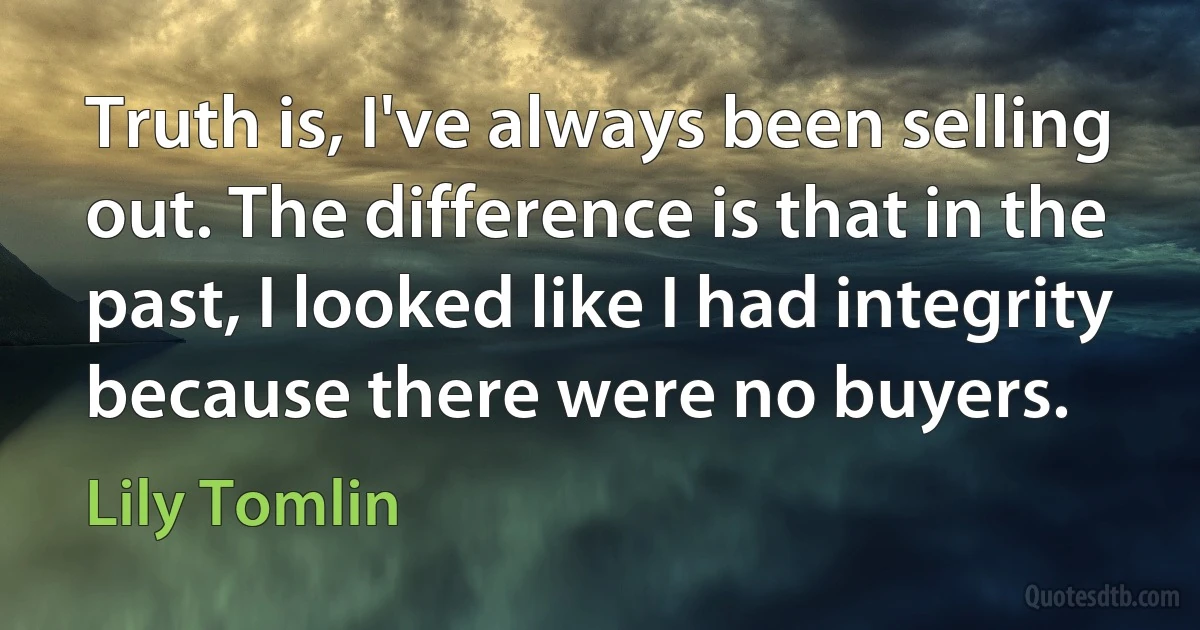 Truth is, I've always been selling out. The difference is that in the past, I looked like I had integrity because there were no buyers. (Lily Tomlin)