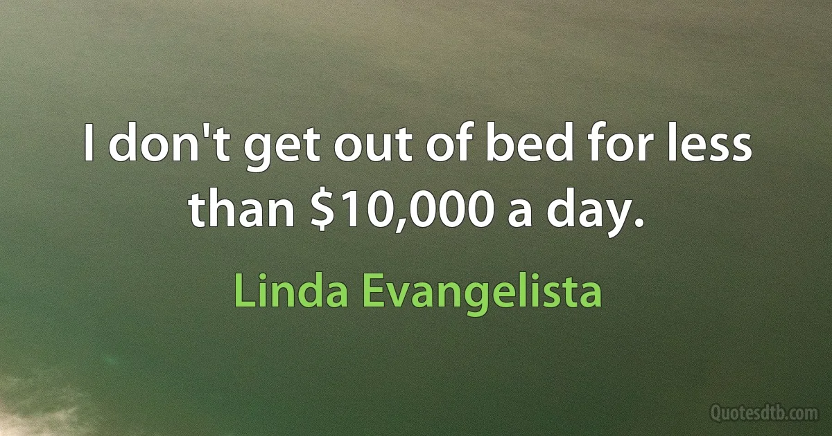 I don't get out of bed for less than $10,000 a day. (Linda Evangelista)