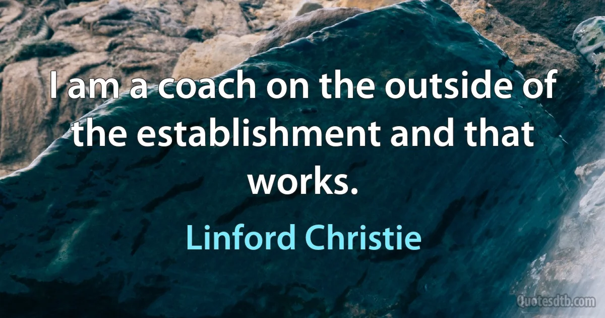 I am a coach on the outside of the establishment and that works. (Linford Christie)