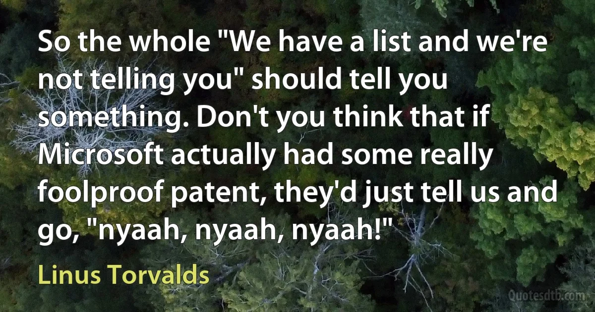 So the whole "We have a list and we're not telling you" should tell you something. Don't you think that if Microsoft actually had some really foolproof patent, they'd just tell us and go, "nyaah, nyaah, nyaah!" (Linus Torvalds)