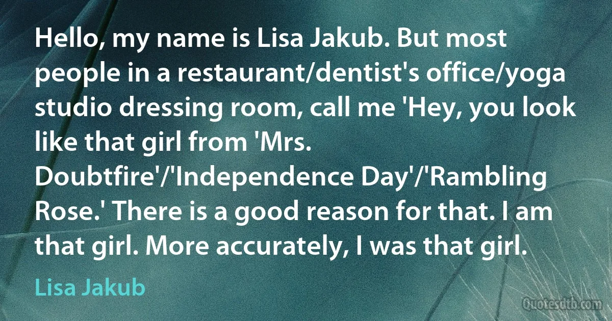 Hello, my name is Lisa Jakub. But most people in a restaurant/dentist's office/yoga studio dressing room, call me 'Hey, you look like that girl from 'Mrs. Doubtfire'/'Independence Day'/'Rambling Rose.' There is a good reason for that. I am that girl. More accurately, I was that girl. (Lisa Jakub)