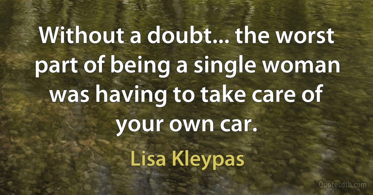 Without a doubt... the worst part of being a single woman was having to take care of your own car. (Lisa Kleypas)