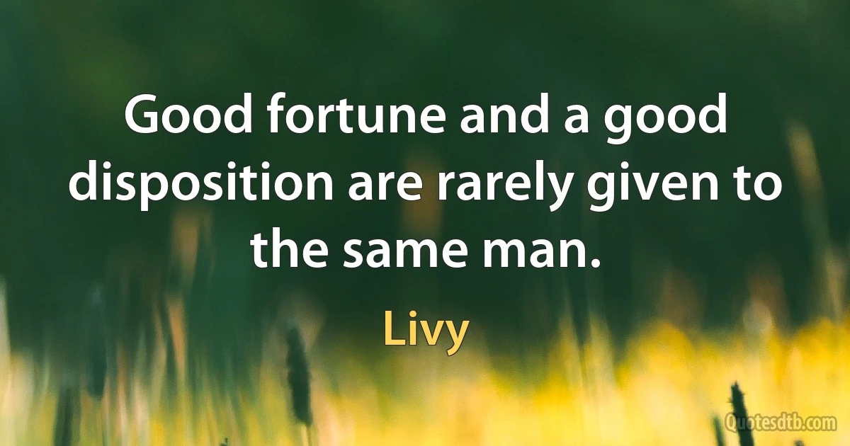 Good fortune and a good disposition are rarely given to the same man. (Livy)