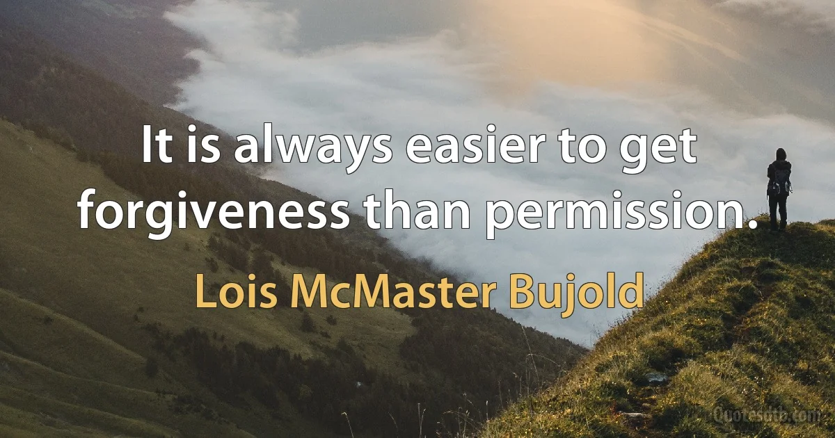 It is always easier to get forgiveness than permission. (Lois McMaster Bujold)