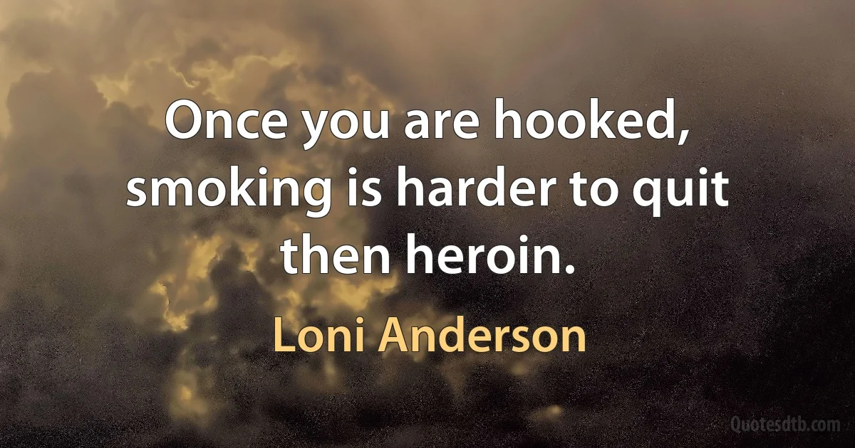 Once you are hooked, smoking is harder to quit then heroin. (Loni Anderson)