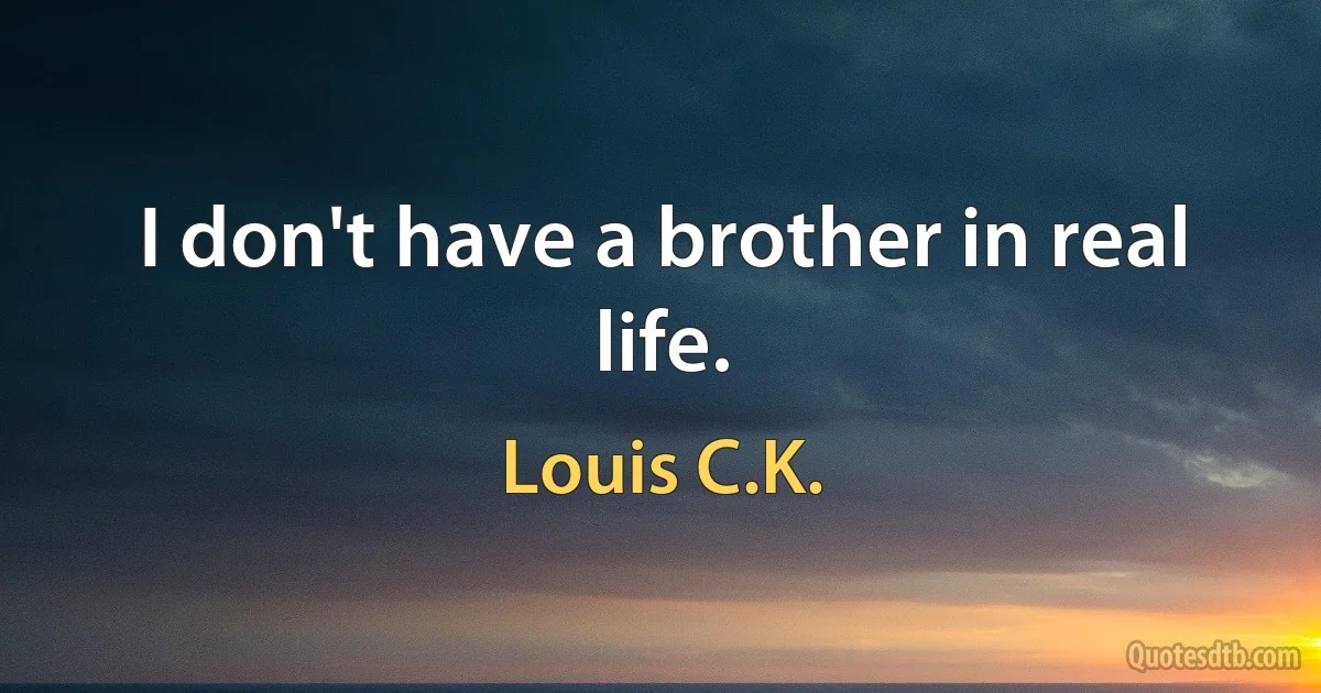 I don't have a brother in real life. (Louis C.K.)