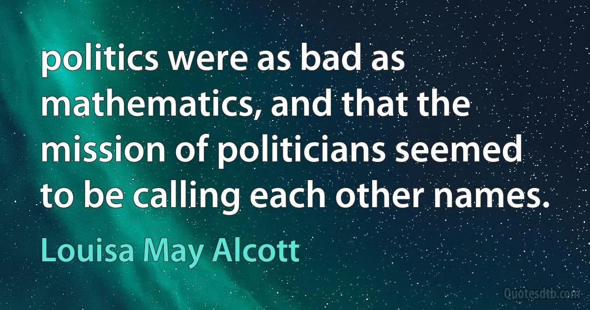 politics were as bad as mathematics, and that the mission of politicians seemed to be calling each other names. (Louisa May Alcott)