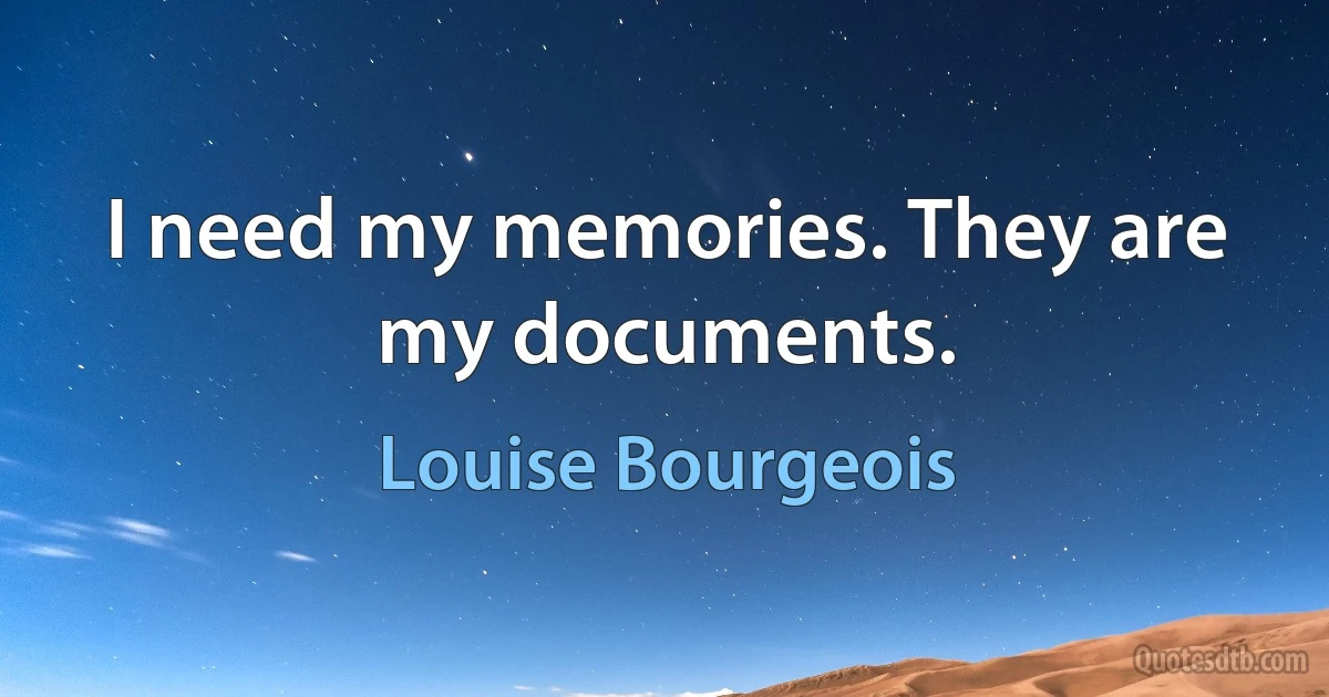 I need my memories. They are my documents. (Louise Bourgeois)