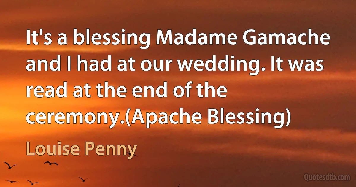 It's a blessing Madame Gamache and I had at our wedding. It was read at the end of the ceremony.(Apache Blessing) (Louise Penny)