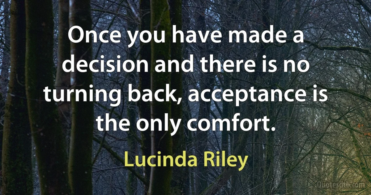 Once you have made a decision and there is no turning back, acceptance is the only comfort. (Lucinda Riley)