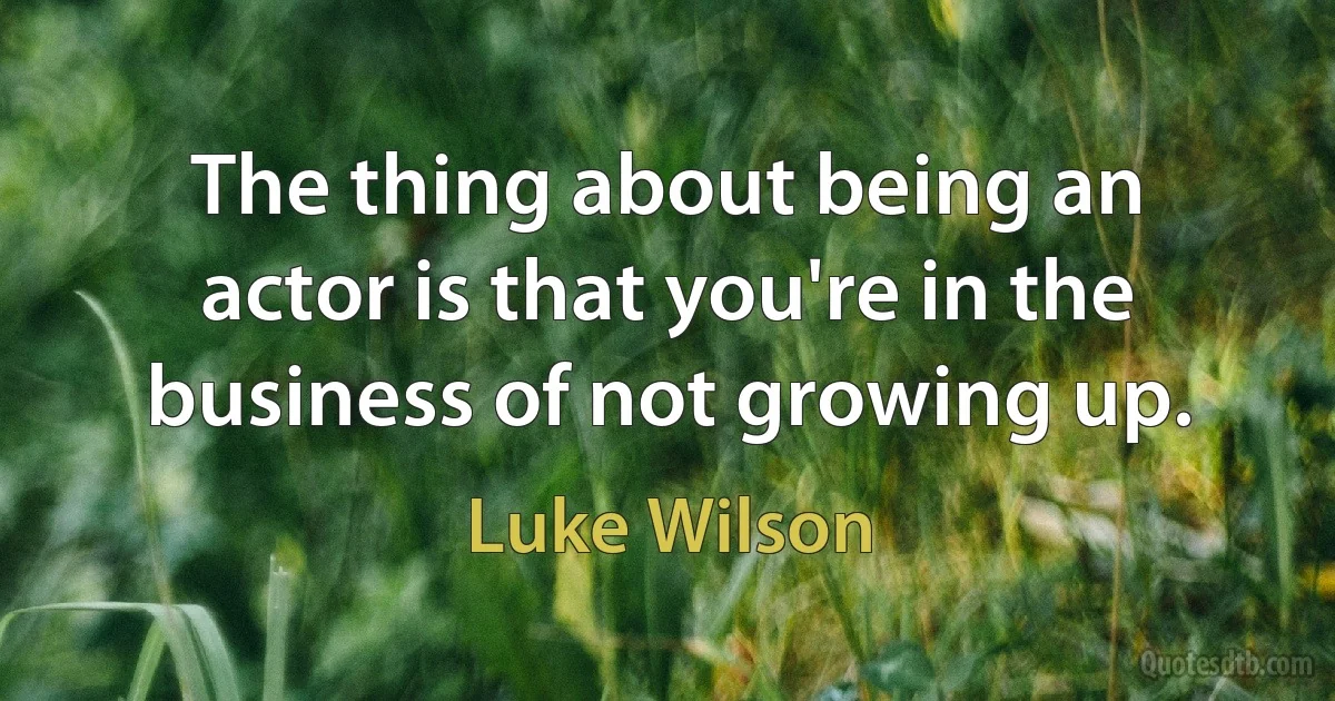 The thing about being an actor is that you're in the business of not growing up. (Luke Wilson)