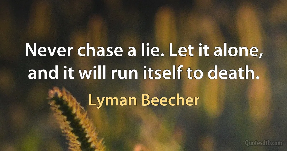 Never chase a lie. Let it alone, and it will run itself to death. (Lyman Beecher)