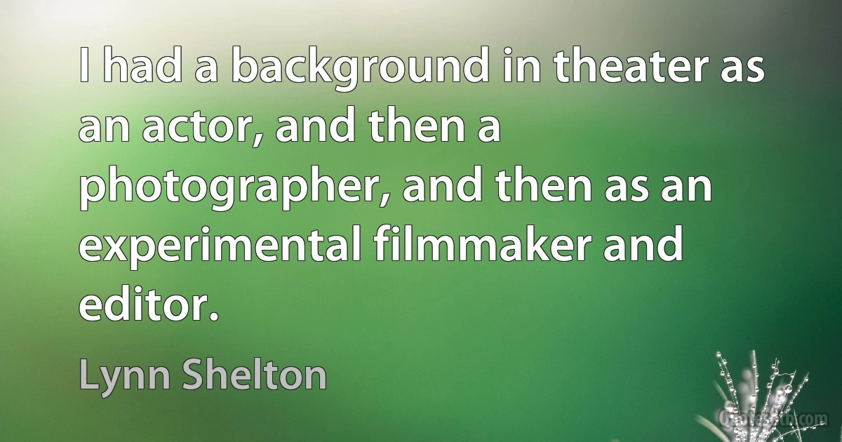 I had a background in theater as an actor, and then a photographer, and then as an experimental filmmaker and editor. (Lynn Shelton)