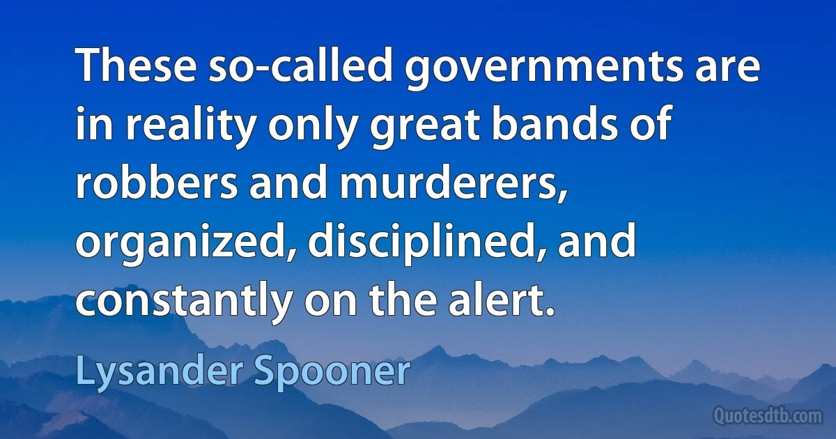 These so-called governments are in reality only great bands of robbers and murderers, organized, disciplined, and constantly on the alert. (Lysander Spooner)