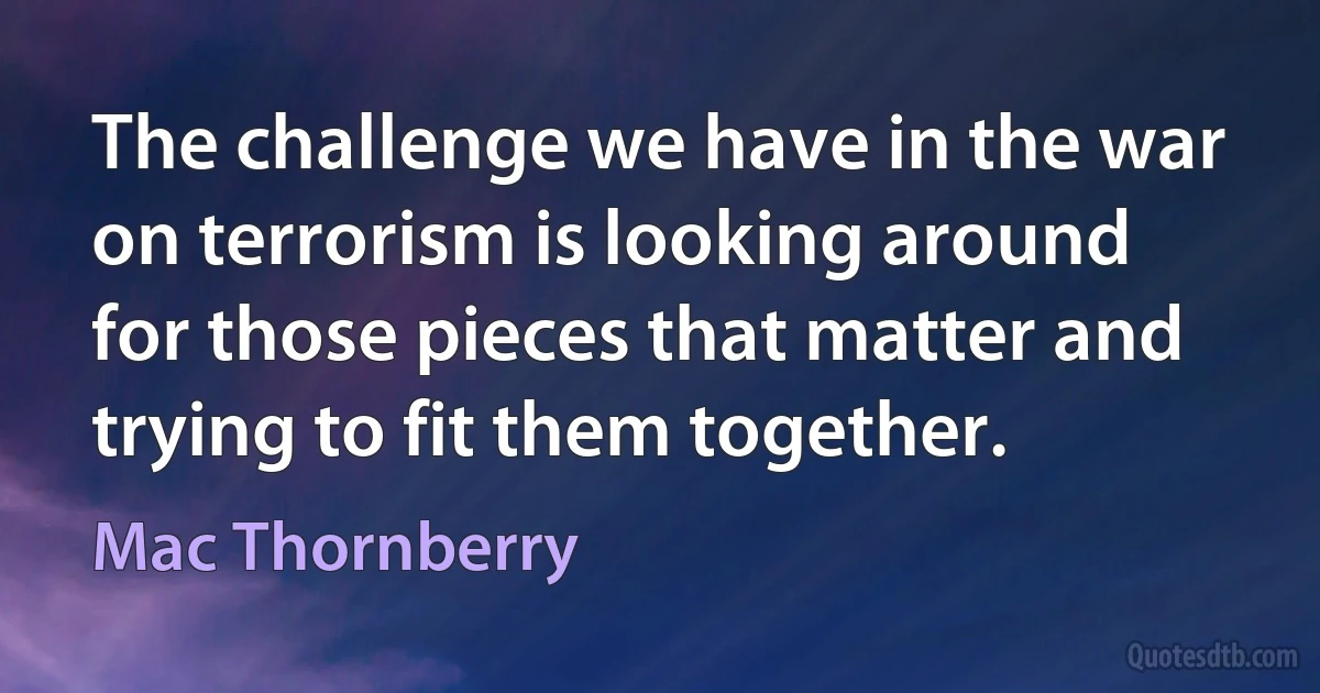 The challenge we have in the war on terrorism is looking around for those pieces that matter and trying to fit them together. (Mac Thornberry)