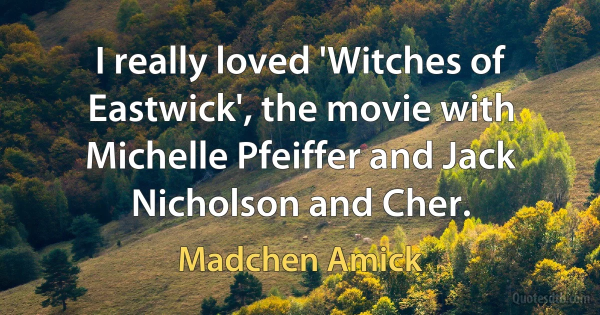 I really loved 'Witches of Eastwick', the movie with Michelle Pfeiffer and Jack Nicholson and Cher. (Madchen Amick)