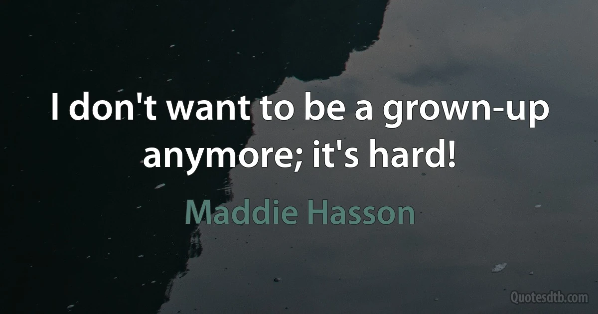 I don't want to be a grown-up anymore; it's hard! (Maddie Hasson)