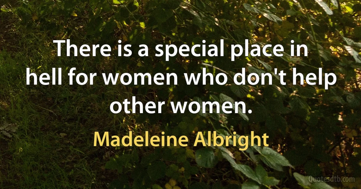 There is a special place in hell for women who don't help other women. (Madeleine Albright)