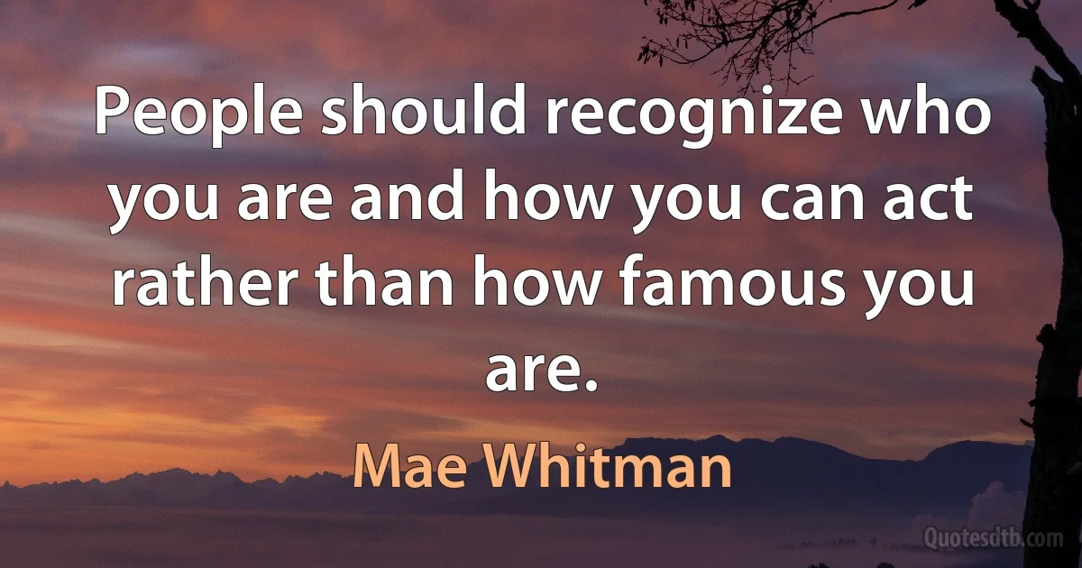 People should recognize who you are and how you can act rather than how famous you are. (Mae Whitman)