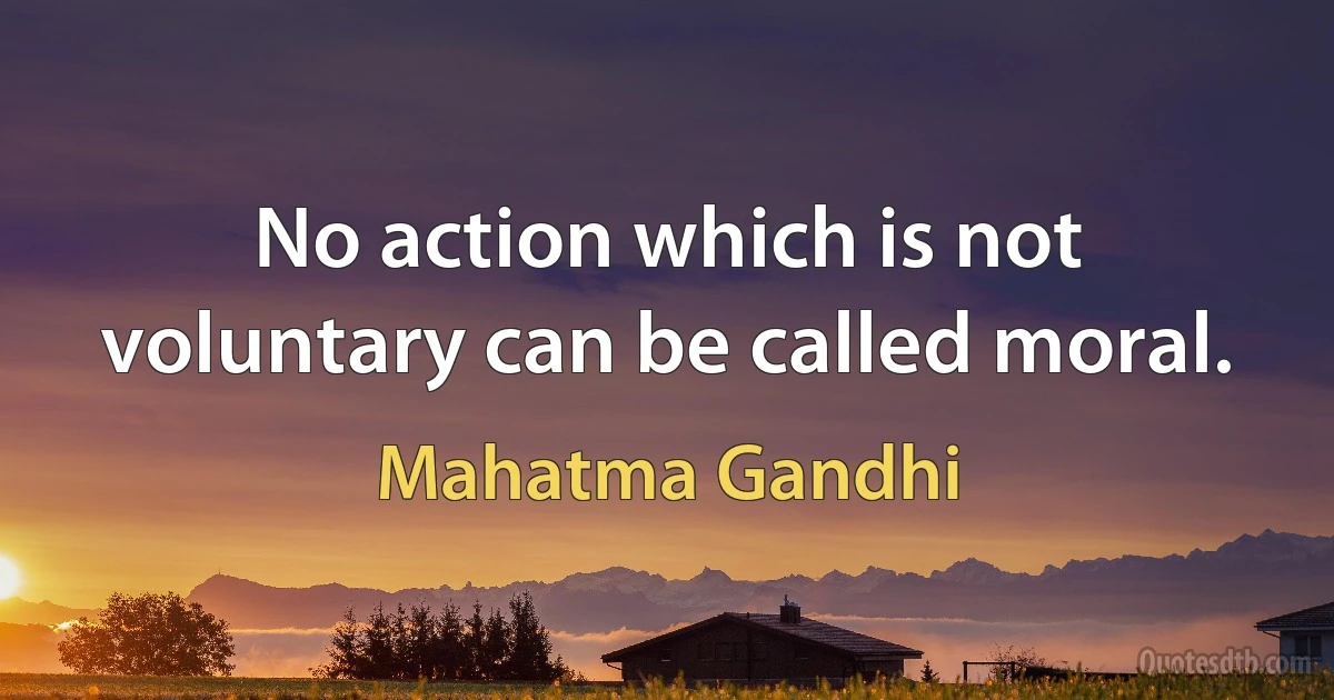 No action which is not voluntary can be called moral. (Mahatma Gandhi)