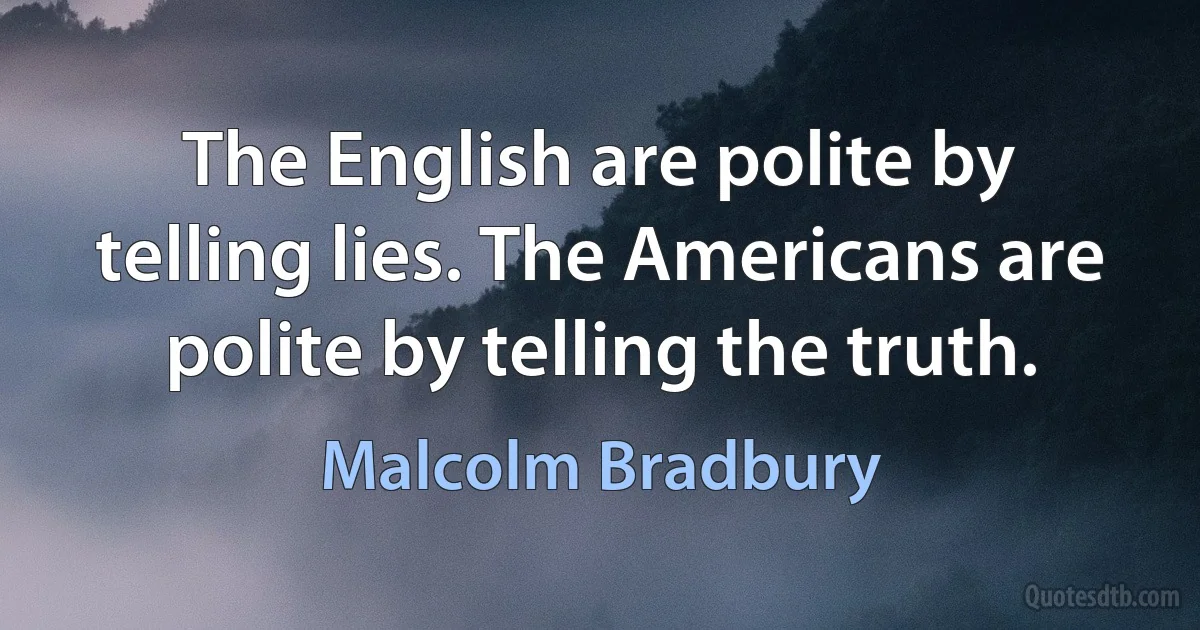 The English are polite by telling lies. The Americans are polite by telling the truth. (Malcolm Bradbury)