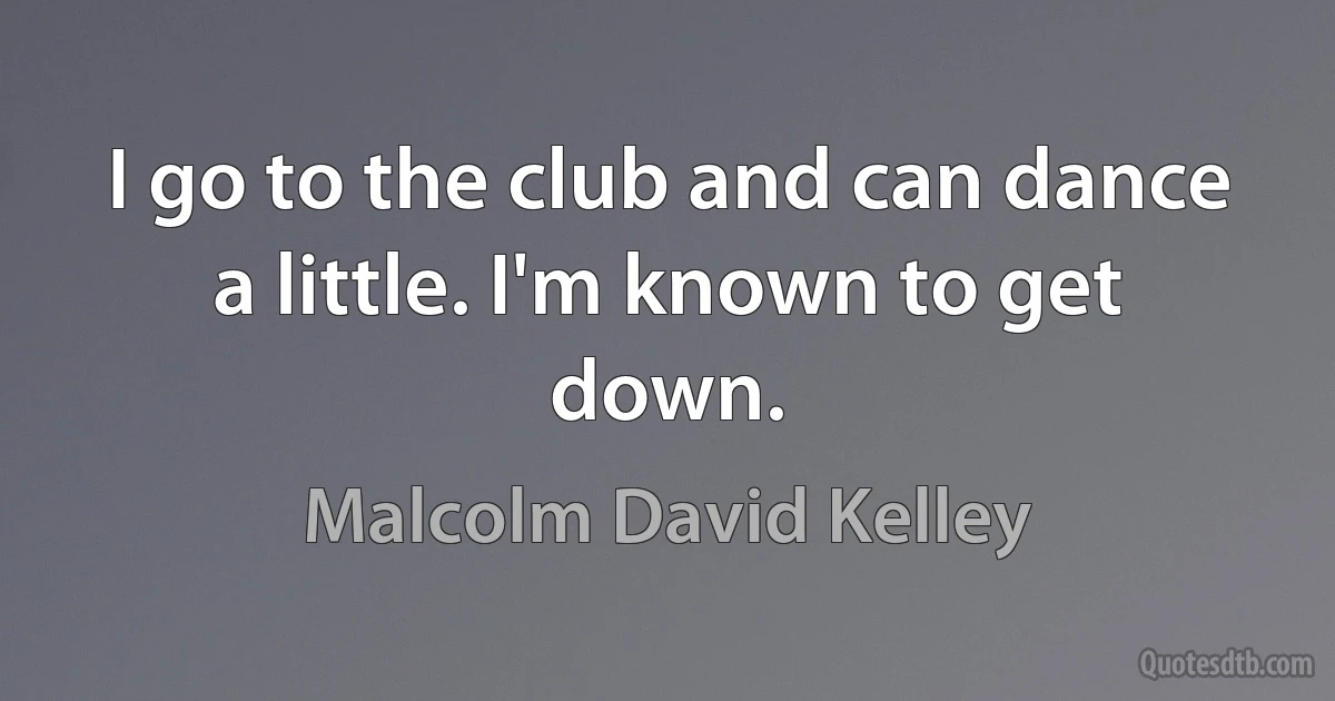 I go to the club and can dance a little. I'm known to get down. (Malcolm David Kelley)