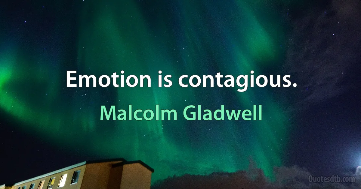 Emotion is contagious. (Malcolm Gladwell)