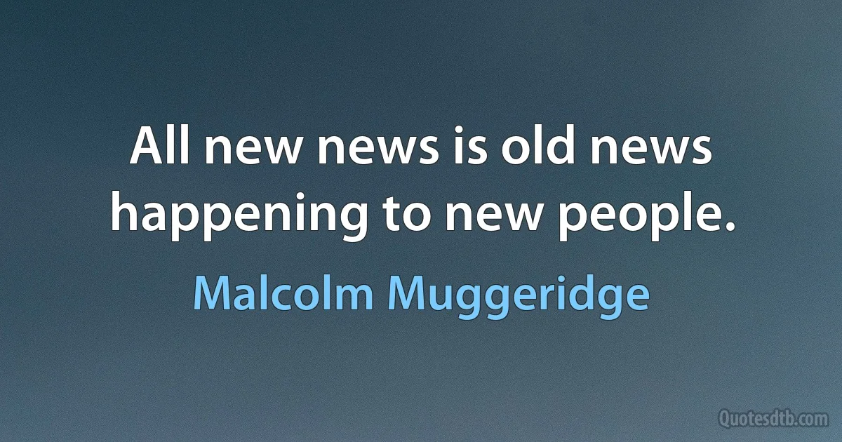 All new news is old news happening to new people. (Malcolm Muggeridge)