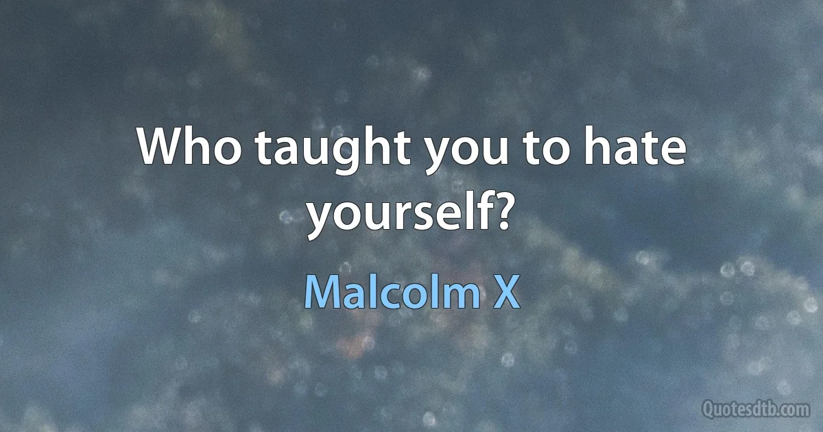 Who taught you to hate yourself? (Malcolm X)