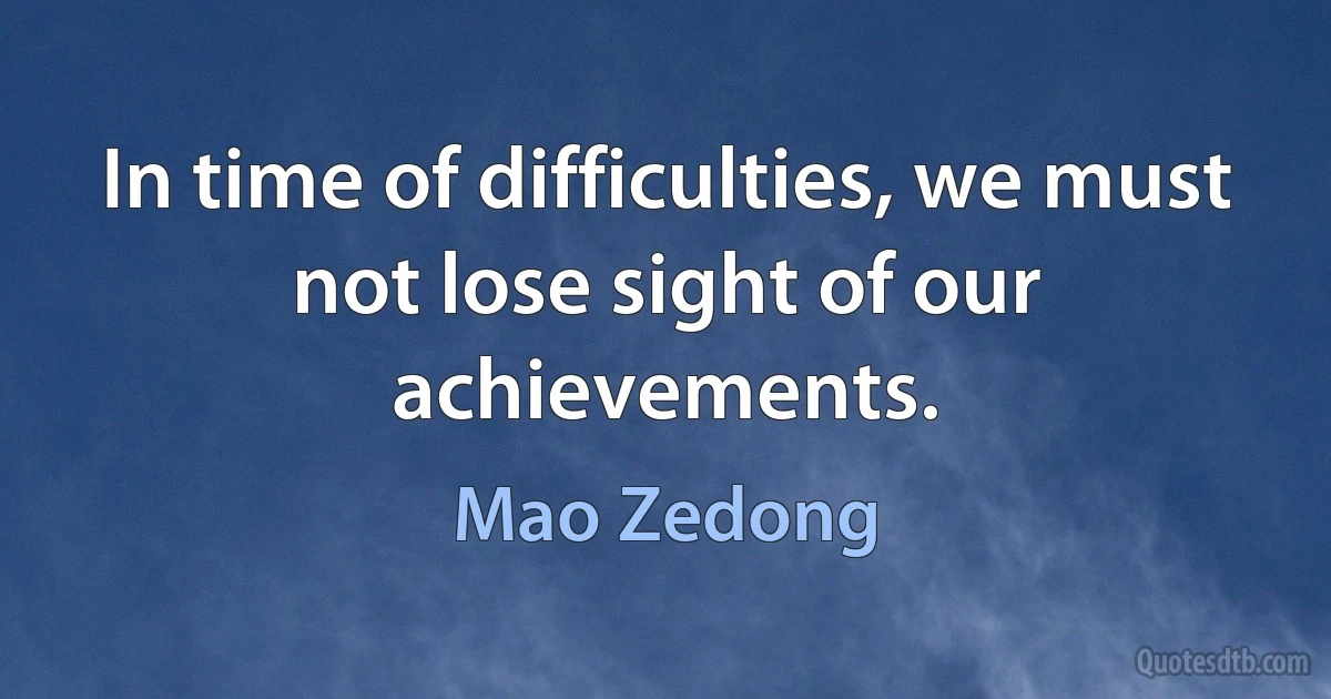 In time of difficulties, we must not lose sight of our achievements. (Mao Zedong)