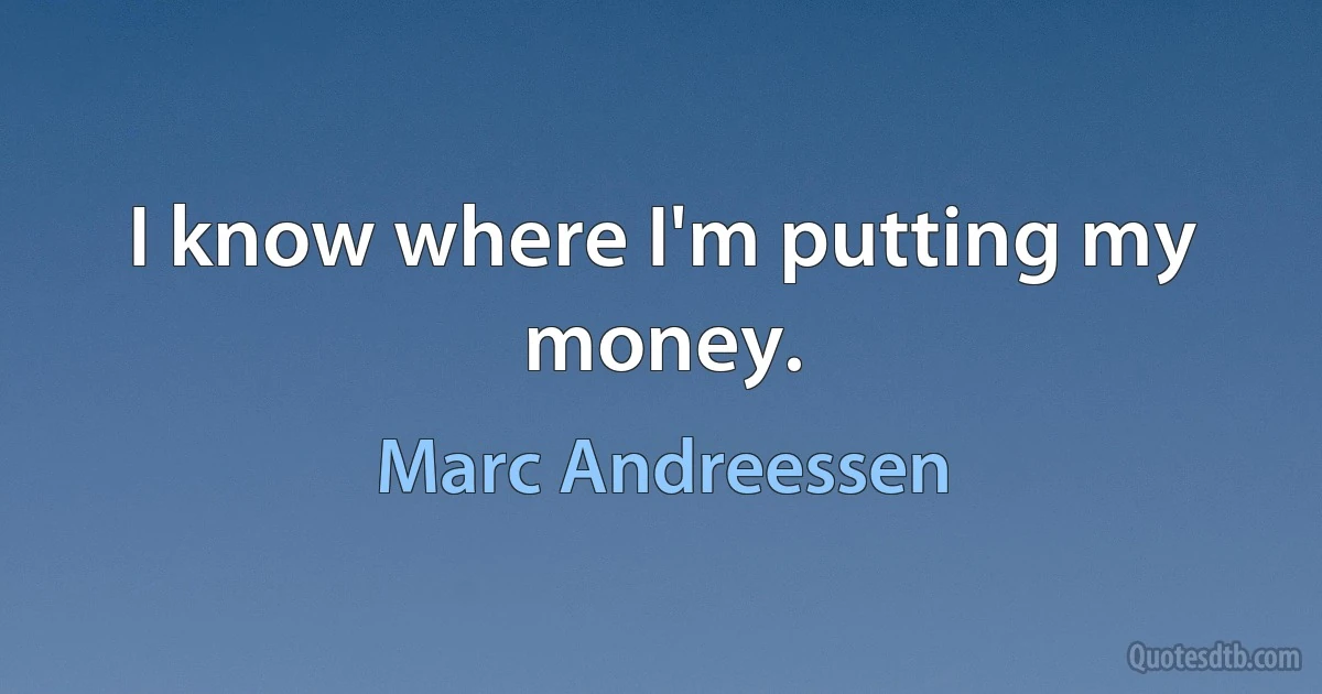 I know where I'm putting my money. (Marc Andreessen)