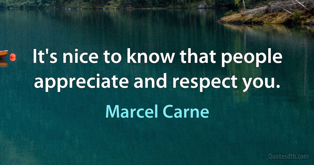 It's nice to know that people appreciate and respect you. (Marcel Carne)