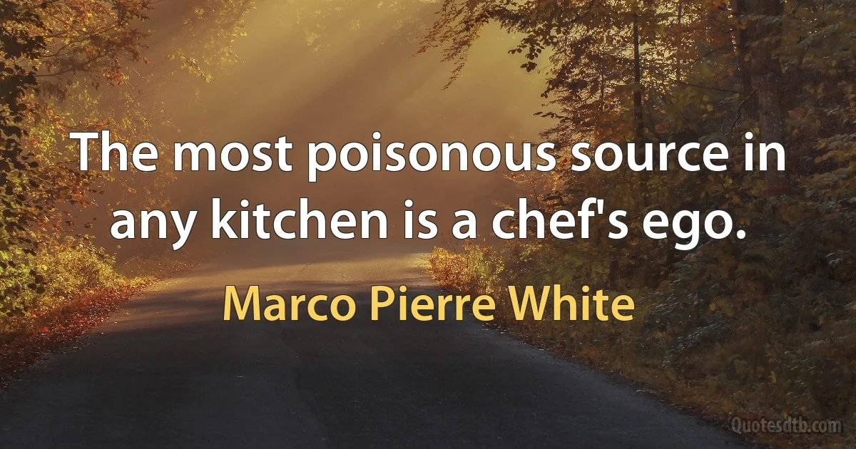 The most poisonous source in any kitchen is a chef's ego. (Marco Pierre White)