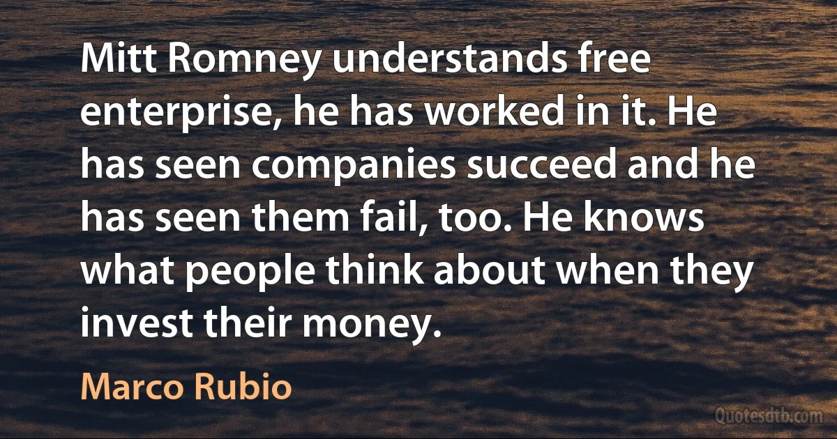 Mitt Romney understands free enterprise, he has worked in it. He has seen companies succeed and he has seen them fail, too. He knows what people think about when they invest their money. (Marco Rubio)