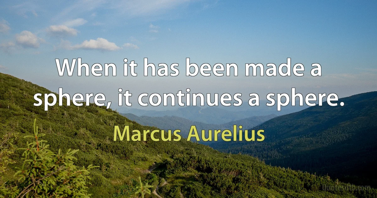 When it has been made a sphere, it continues a sphere. (Marcus Aurelius)