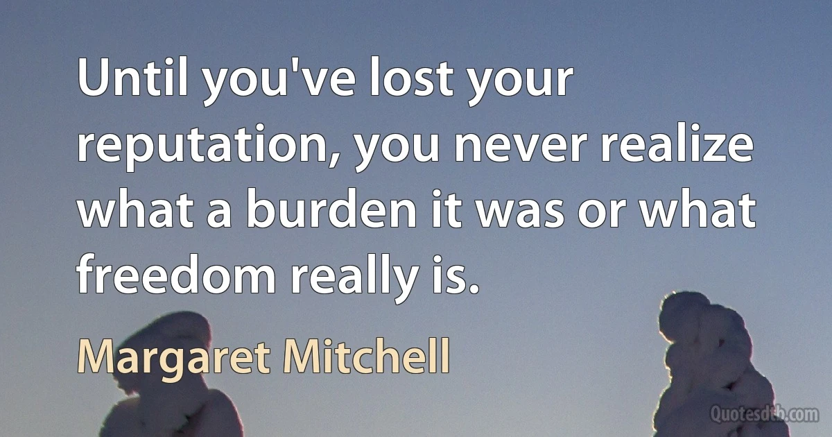 Until you've lost your reputation, you never realize what a burden it was or what freedom really is. (Margaret Mitchell)