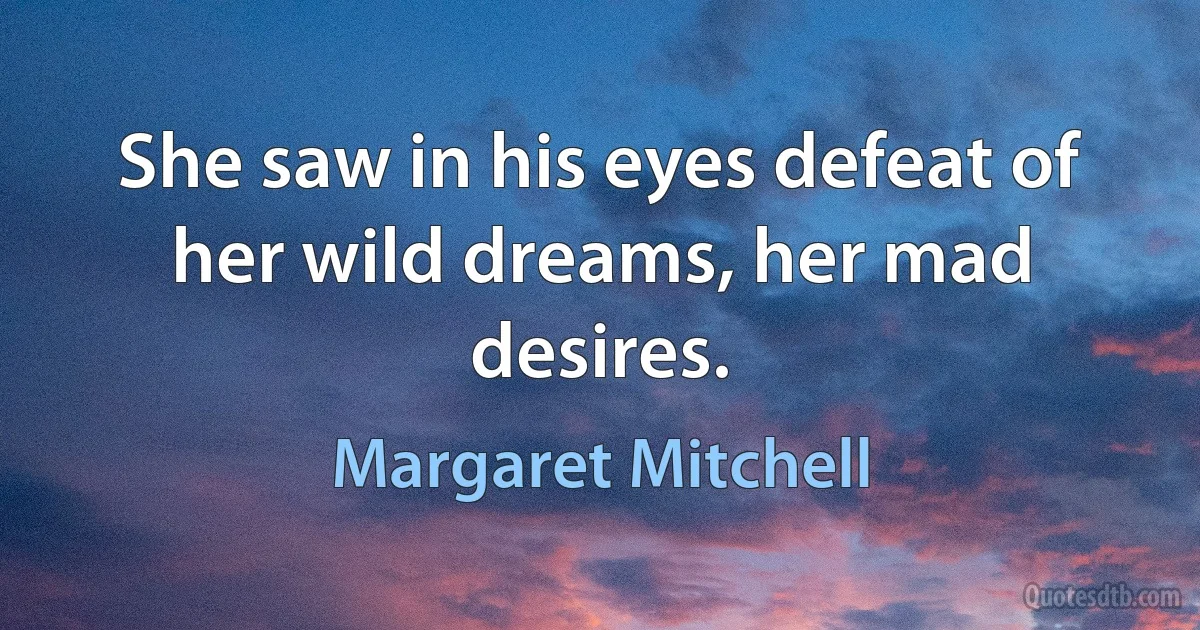 She saw in his eyes defeat of her wild dreams, her mad desires. (Margaret Mitchell)