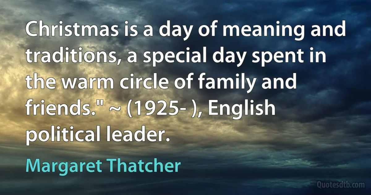 Christmas is a day of meaning and traditions, a special day spent in the warm circle of family and friends." ~ (1925- ), English political leader. (Margaret Thatcher)