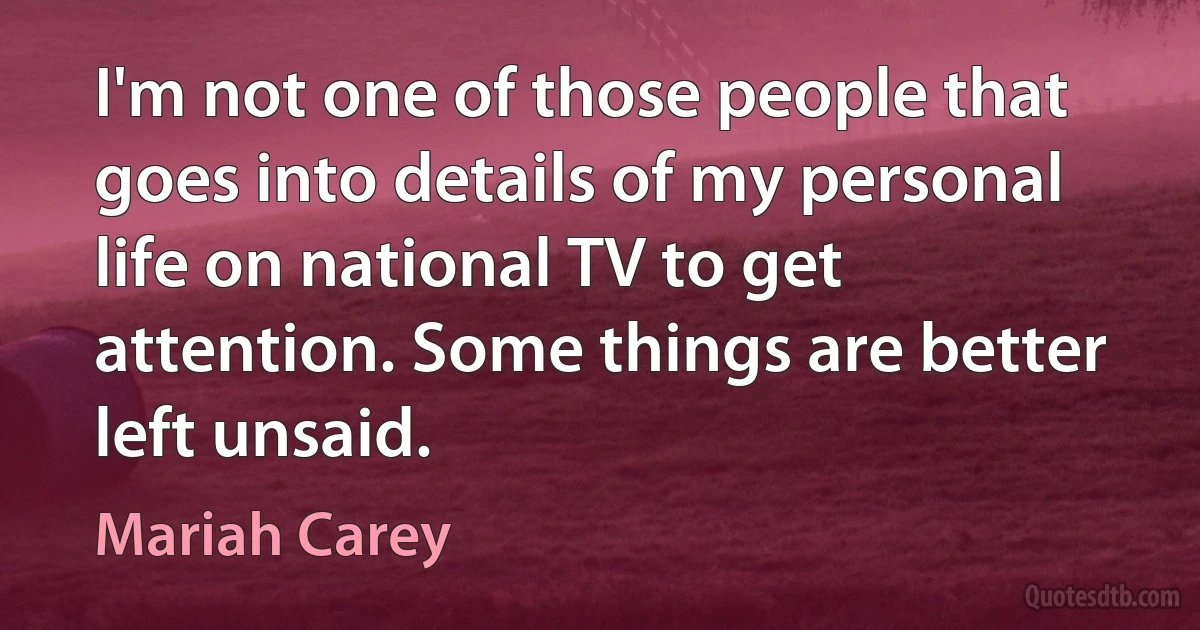 I'm not one of those people that goes into details of my personal life on national TV to get attention. Some things are better left unsaid. (Mariah Carey)