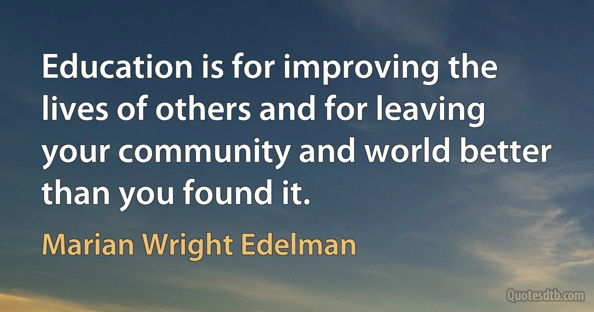 Education is for improving the lives of others and for leaving your community and world better than you found it. (Marian Wright Edelman)